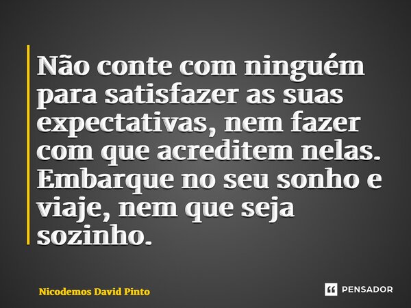 ⁠Não conte com ⁠ninguém para satisfazer as suas expectativas, nem fazer com que acreditem nelas. Embarque no seu sonho e viaje, nem que seja sozinho.... Frase de Nicodemos David Pinto.