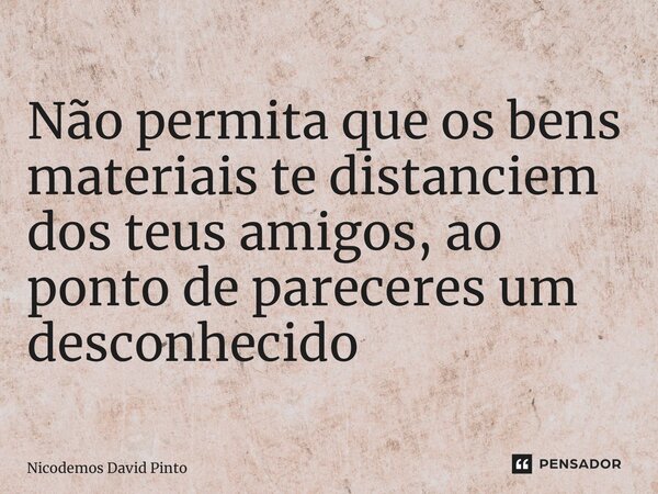 ⁠Não permita que os bens materiais te distanciem dos teus amigos, ao ponto de pareceres um desconhecido... Frase de Nicodemos David Pinto.