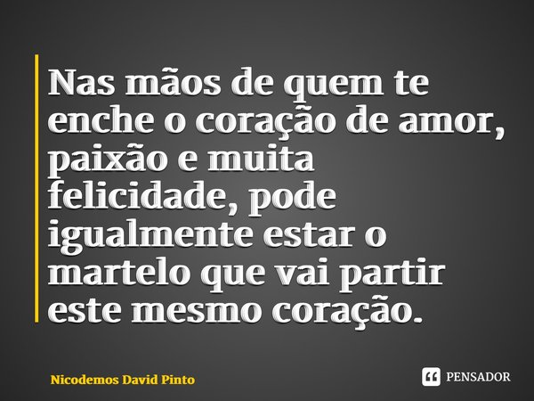 ⁠Nas mãos de quem te enche o coração de amor, paixão e muita felicidade, pode igualmente estar o martelo que vai partir este mesmo coração.... Frase de Nicodemos David Pinto.