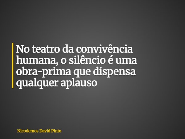 No teatro da convivência humana, osilêncio é uma obra-prima que dispensa qualquer aplauso... Frase de Nicodemos David Pinto.