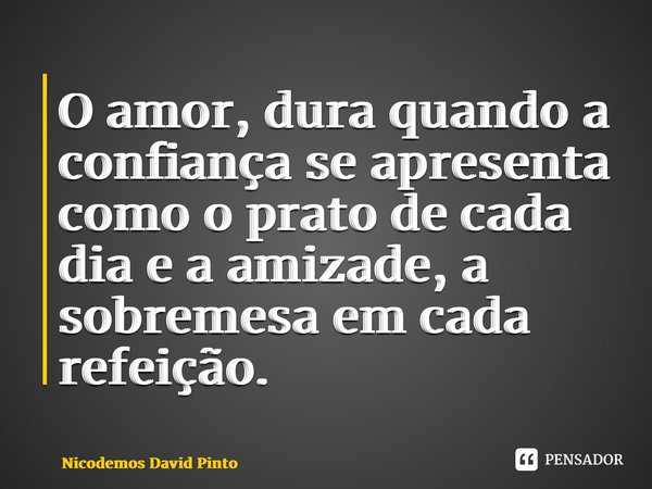 ⁠O amor, dura quando a confiança se apresenta como o prato de cada dia e a amizade, a sobremesa em cada refeição.... Frase de Nicodemos David Pinto.