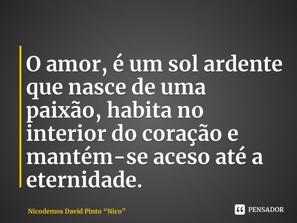 ⁠O amor, é um sol ardente que nasce de uma paixão, habita no interior do coração e mantém-se aceso até a eternidade.... Frase de Nicodemos David Pinto Nico.