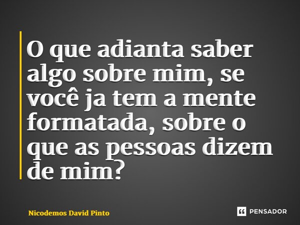 ⁠O que adianta saber algo sobre mim, se você ja tem a mente formatada, sobre o que as pessoas dizem de mim?... Frase de Nicodemos David Pinto.