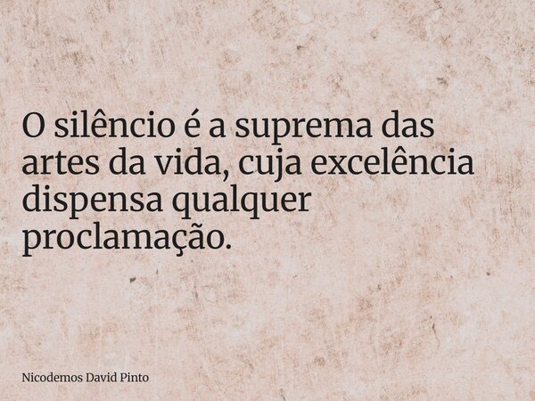 O silêncio é a suprema das artes da vida, cuja excelência dispensa qualquer proclamação.... Frase de Nicodemos David Pinto.