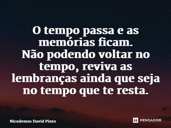 O tempo passa e as memórias ficam. Não podendo voltar no tempo, reviva as lembranças ainda que seja no tempo que te resta.... Frase de Nicodemos David Pinto.