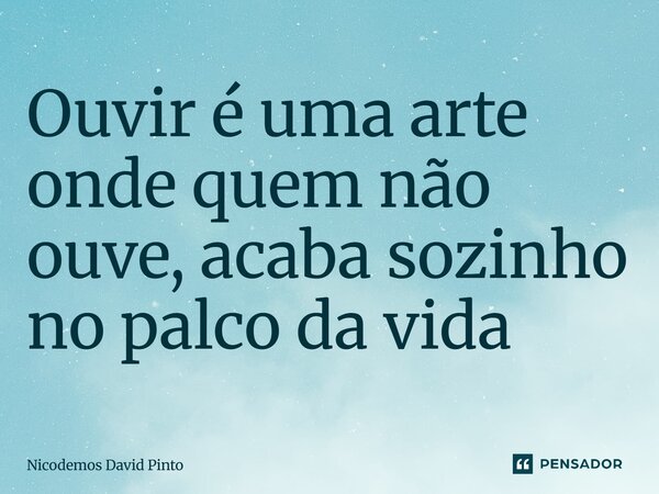 ⁠Ouvir é uma arte onde quem não ouve, acaba sozinho no palco da vida... Frase de Nicodemos David Pinto.