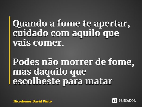 Quando a fome te apertar, cuidado com aquilo que vais comer. Podes não morrer de fome, mas daquilo que escolheste para matar... Frase de Nicodemos David Pinto.