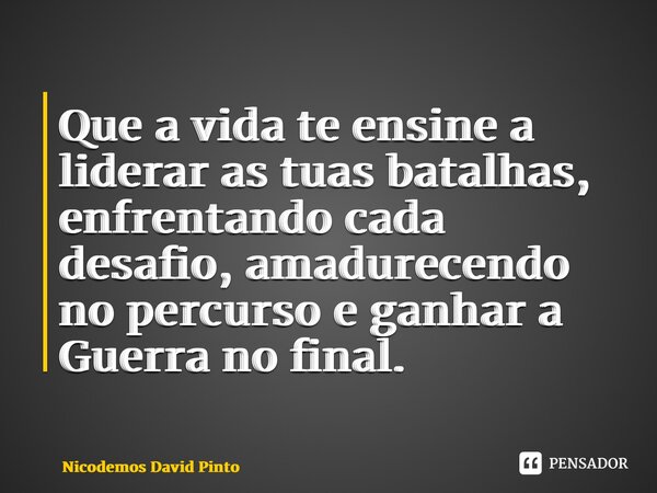 Que a⁠ vida te ensine a liderar as tuas batalhas, enfrentando cada desafio, amadurecendo no percurso e ganhar a Guerra no final.... Frase de Nicodemos David Pinto.