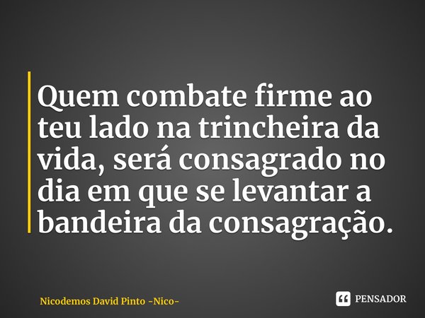 ⁠Quem combate firme ao teu lado na trincheira da vida, será consagrado no dia em que se levantar a bandeira da consagração.... Frase de Nicodemos David Pinto -Nico.
