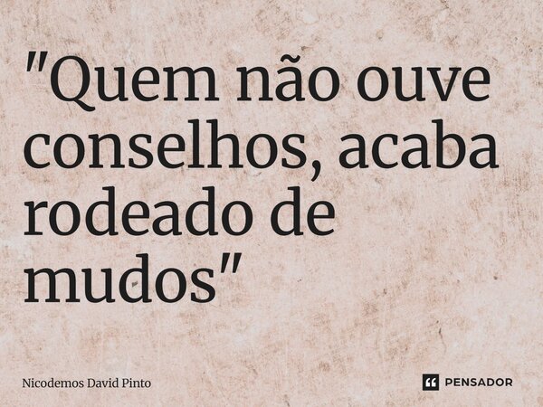 ⁠"Quem não ouve conselhos, acaba rodeado de mudos"... Frase de Nicodemos David Pinto.