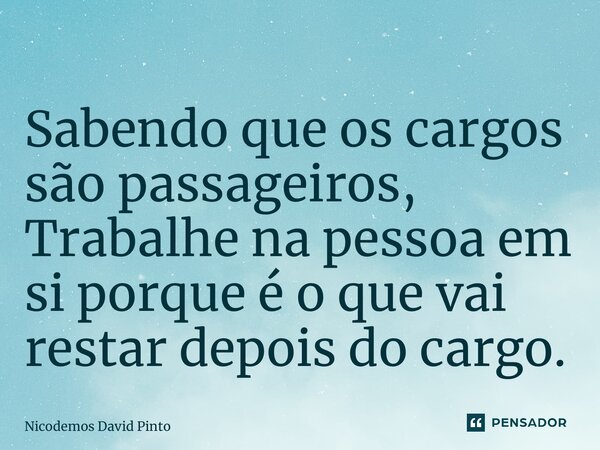 Sabendo que os cargos são passageiros, Trabalhe na pessoa em si porque é o que vai restar depois do cargo.... Frase de Nicodemos David Pinto.