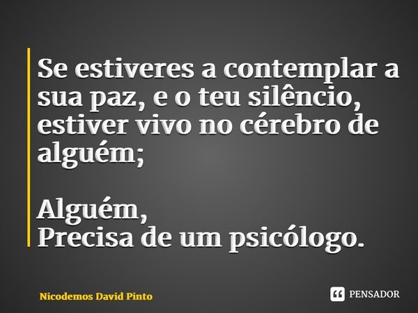 ⁠Se estiveres a contemplar a sua paz, e o teu silêncio, estiver vivo no cérebro de alguém; Alguém, Precisa de um psicólogo.... Frase de Nicodemos David Pinto.