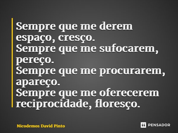⁠Sempre que me derem espaço, cresço. Sempre que me sufocarem, pereço. Sempre que me procurarem, apareço. Sempre que me oferecerem reciprocidade, floresço.... Frase de Nicodemos David Pinto.