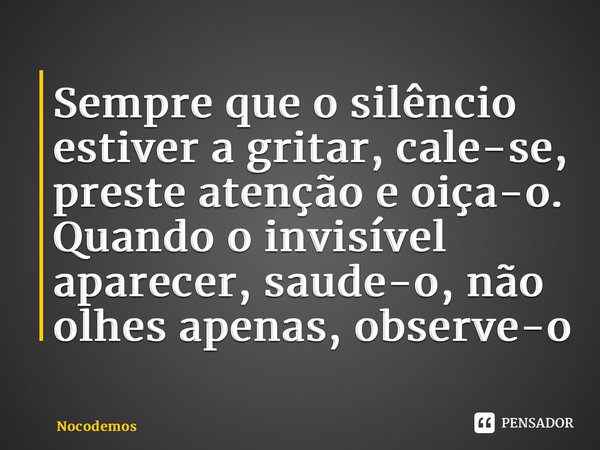 ⁠⁠Sempre que o silêncio estiver a gritar, cale-se, preste atenção e oiça-o. Quando o invisível aparecer, saude-o, não olhes apenas, observe-o... Frase de Nicodemos David Pinto.