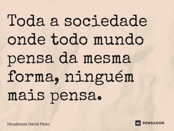 Toda a sociedade onde todo mundo pensa da mesma forma, ninguém mais pensa.... Frase de Nicodemos David Pinto.