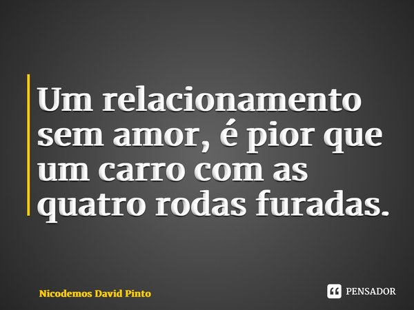 ⁠Um relacionamento sem amor, é pior que um carro com as quatro rodas furadas.... Frase de Nicodemos David Pinto.