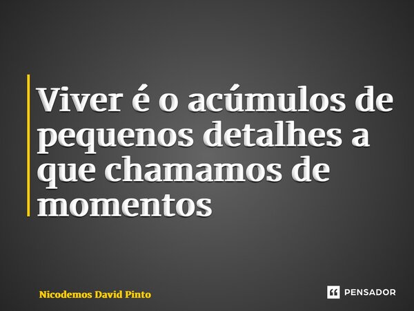 ⁠Viver é o acúmulos de pequenos detalhes a que chamamos de momentos... Frase de Nicodemos David Pinto.