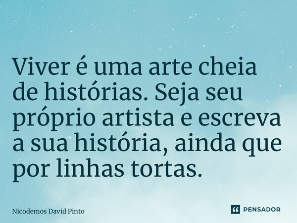 ⁠⁠⁠⁠Viver é uma arte cheia de histórias. Seja seu próprio artista e escreva a sua história, ainda que por linhas tortas.... Frase de Nicodemos David Pinto.