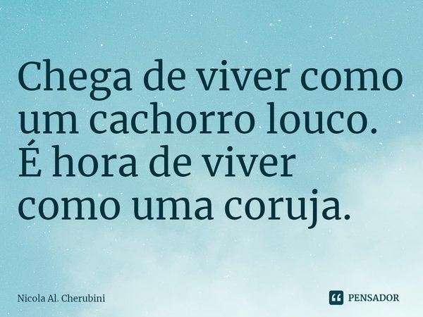 ⁠Chega de viver como um cachorro louco.
É hora de viver como uma coruja.... Frase de Nicola Al. Cherubini.