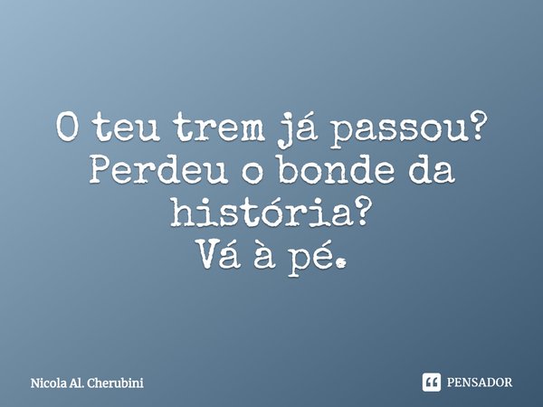 ⁠O teu trem já passou?
Perdeu o bonde da história?
Vá à pé.... Frase de Nicola Al. Cherubini.