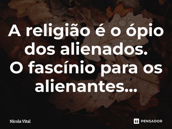 ⁠⁠⁠⁠A religião é o ópio dos alienados. O fascínio para os alienantes...... Frase de Nicola Vital.