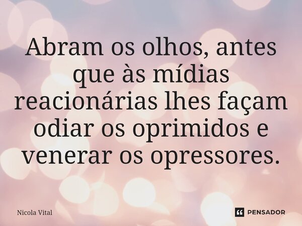 ⁠Abram os olhos, antes que às mídias reacionárias lhes façam odiar os oprimidos e venerar os opressores.... Frase de Nicola Vital.