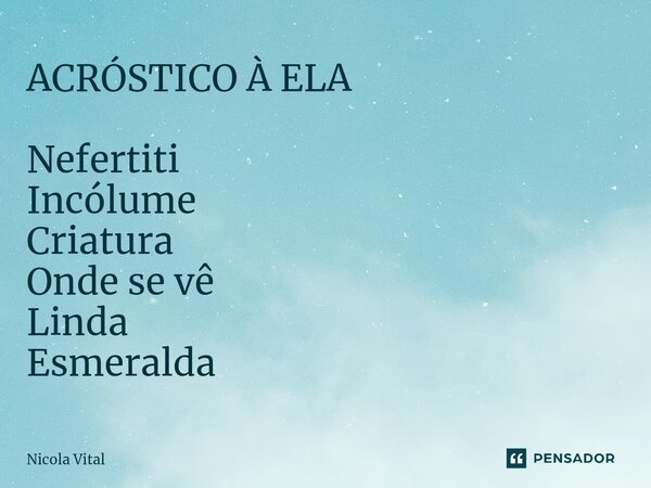 ⁠ACRÓSTICO À ELA Nefertiti Incólume Criatura Onde se vê Linda Esmeralda... Frase de Nicola Vital.