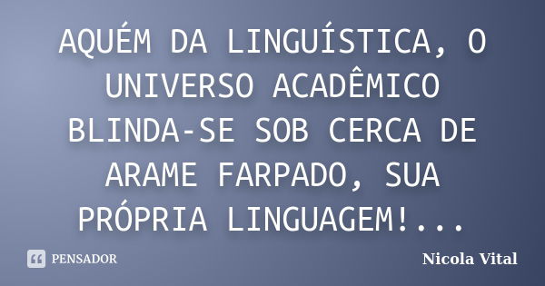 AQUÉM DA LINGUÍSTICA, O UNIVERSO ACADÊMICO BLINDA-SE SOB CERCA DE ARAME FARPADO, SUA PRÓPRIA LINGUAGEM!...... Frase de Nicola Vital.