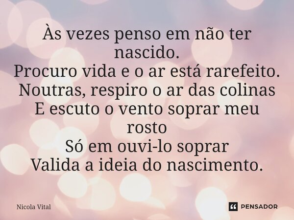 ⁠Às vezes penso em não ter nascido. Procuro vida e o ar está rarefeito. Noutras, respiro o ar das colinas E escuto o vento soprar meu rosto Só em ouvi-lo soprar... Frase de Nicola Vital.