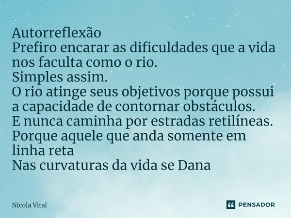 ⁠⁠Autorreflexão Prefiro encarar as dificuldades que a vida nos faculta como o rio. Simples assim. O rio atinge seus objetivos porque possui a capacidade de cont... Frase de Nicola Vital.