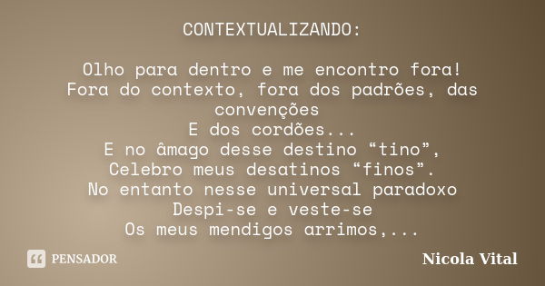 CONTEXTUALIZANDO: Olho para dentro e me encontro fora! Fora do contexto, fora dos padrões, das convenções E dos cordões... E no âmago desse destino “tino”, Cele... Frase de Nicola Vital.