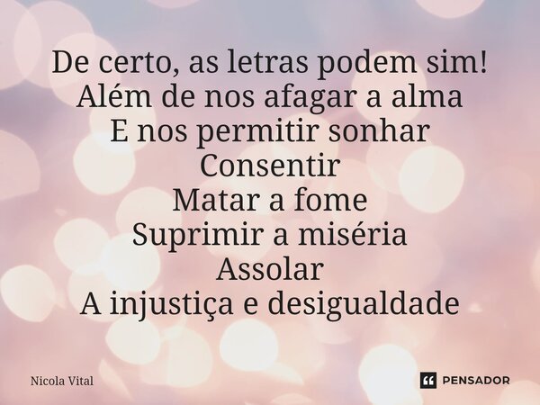 ⁠De certo, as letras podem sim! Além de nos afagar a alma E nos permitir sonhar Consentir Matar a fome Suprimir a miséria Assolar A injustiça e desigualdade... Frase de Nicola Vital.