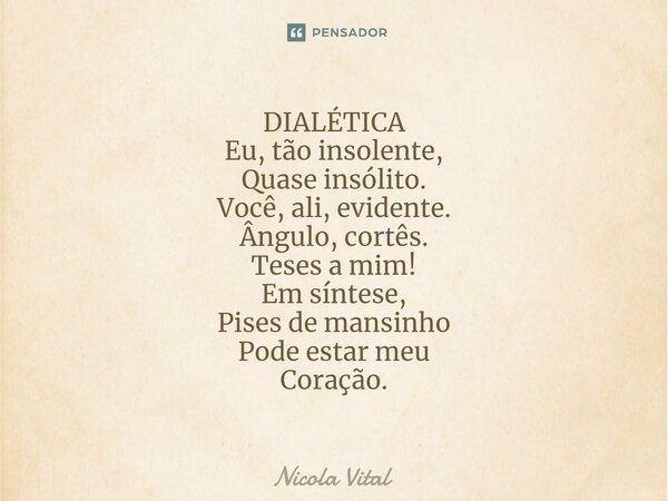 ⁠⁠⁠⁠DIALÉTICA Eu, tão insolente, Quase insólito. Você, ali, evidente. Ângulo, cortês. Teses a mim! Em síntese, Pises de mansinho Pode estar meu Coração.... Frase de Nicola Vital.