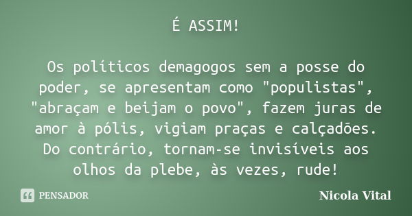 É ASSIM! Os políticos demagogos sem a posse do poder, se apresentam como "populistas", "abraçam e beijam o povo", fazem juras de amor à póli... Frase de Nicola Vital.