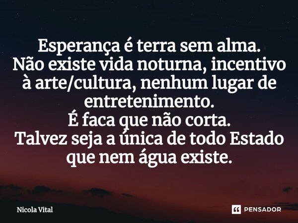 Esperança é terra sem alma. Não existe vida noturna, incentivo à arte/cultura, nenhum lugar de entretenimento. É faca que não corta. Talvez seja a única de todo... Frase de Nicola Vital.
