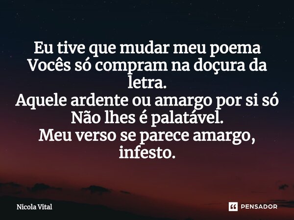 ⁠Eu tive que mudar meu poema Vocês só compram na doçura da letra. Aquele ardente ou amargo por si só Não lhes é palatável. Meu verso se parece amargo, infesto.... Frase de Nicola Vital.