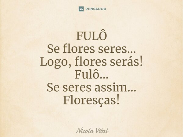 ⁠⁠⁠⁠⁠FULÔ Se flores seres... Logo, flores serás! Fulô... Se seres assim... Floresças!... Frase de Nicola Vital.