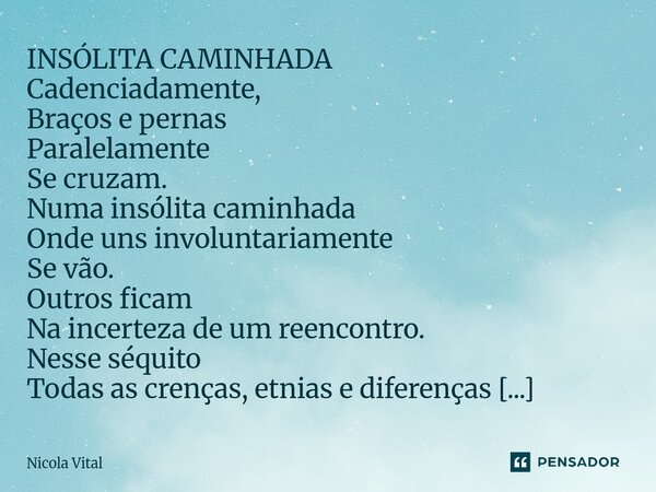INSÓLITA CAMINHADA Cadenciadamente, Braços e pernas Paralelamente Se cruzam. Numa insólita caminhada Onde uns involuntariamente Se vão. Outros ficam Na incert... Frase de Nicola Vital.