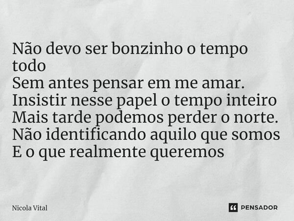 ⁠⁠Não devo ser bonzinho o tempo todo Sem antes pensar em me amar. Insistir nesse papel o tempo inteiro Mais tarde podemos perder o norte. Não identificando aqui... Frase de Nicola Vital.
