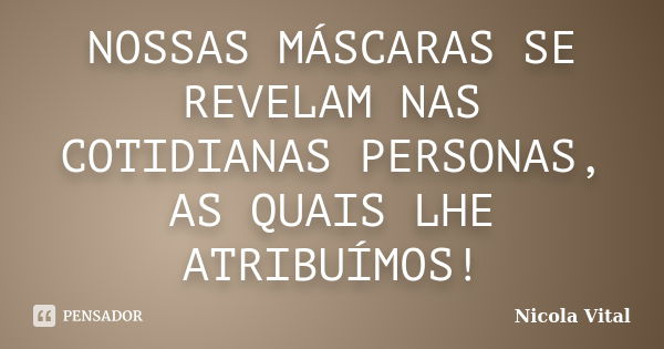 NOSSAS MÁSCARAS SE REVELAM NAS COTIDIANAS PERSONAS, AS QUAIS LHE ATRIBUÍMOS!... Frase de Nicola Vital.