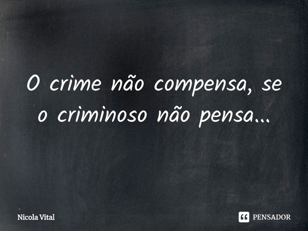 O crime não compensa, se o criminoso não pensa...... Frase de Nicola Vital.