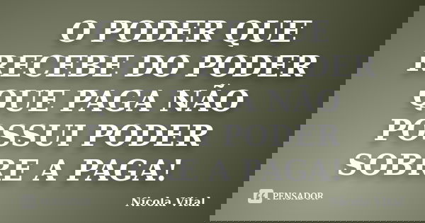 O PODER QUE RECEBE DO PODER QUE PAGA NÃO POSSUI PODER SOBRE A PAGA!... Frase de Nicola Vital.