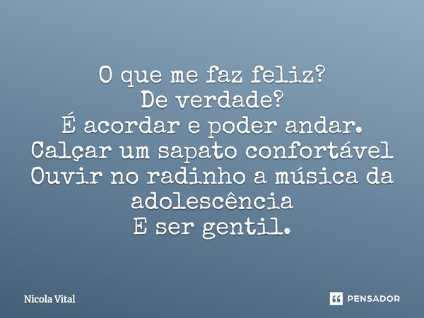 ⁠O que me faz feliz? De verdade? É acordar e poder andar. Calçar um sapato confortável Ouvir no radinho a música da adolescência E ser gentil.... Frase de Nicola Vital.