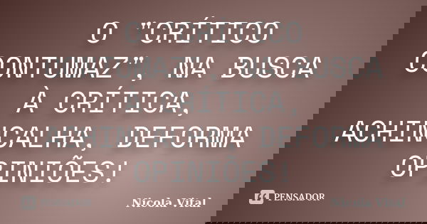 O "CRÍTICO CONTUMAZ", NA BUSCA À CRÍTICA, ACHINCALHA, DEFORMA OPINIÕES!... Frase de Nicola Vital.