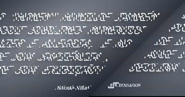 O "HOMEM" HUMILDE TAMBÉM POSSUI SUBLIMES MOMENTOS DE LAZER E ALEGRIA, E NO AUGE DE SUA SAPIÊNCIA , DECLINA DE SUA EXIBIÇÃO!... Frase de Nicola Vital.