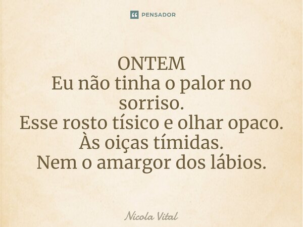 ⁠⁠ONTEM Eu não tinha o palor no sorriso. Esse rosto tísico e olhar opaco. Às oiças tímidas. Nem o amargor dos lábios.... Frase de Nicola Vital.