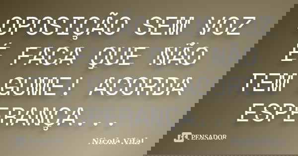 OPOSIÇÃO SEM VOZ É FACA QUE NÃO TEM GUME! ACORDA ESPERANÇA...... Frase de Nicola Vital.