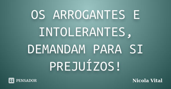 OS ARROGANTES E INTOLERANTES, DEMANDAM PARA SI PREJUÍZOS!... Frase de Nicola Vital.