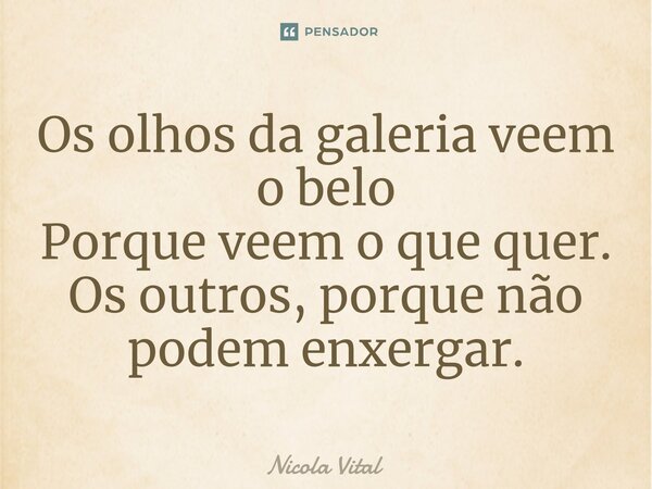 ⁠⁠⁠Os olhos da galeria veem o belo Porque veem o que quer. Os outros, porque não podem enxergar.... Frase de Nicola Vital.
