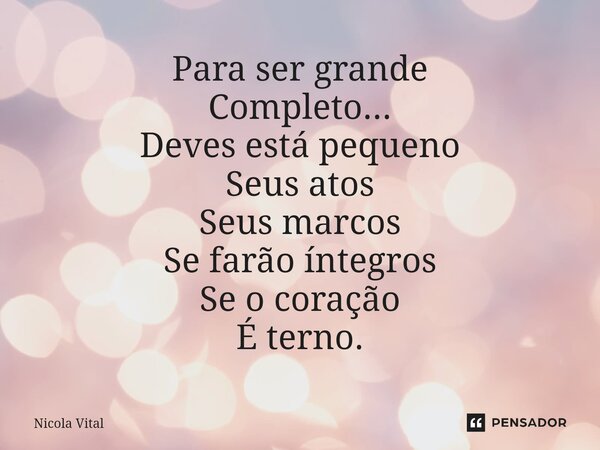 ⁠⁠Para ser grande Completo... Deves está pequeno Seus atos Seus marcos Se farão íntegros Se o coração É terno.... Frase de Nicola Vital.